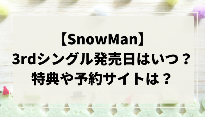 【SnowMan】3rdシングル発売日はいつ？特典や予約サイトは？